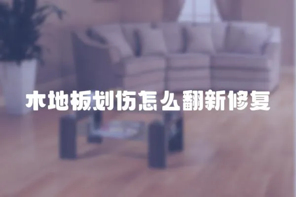 木地板劃傷怎么翻新修復