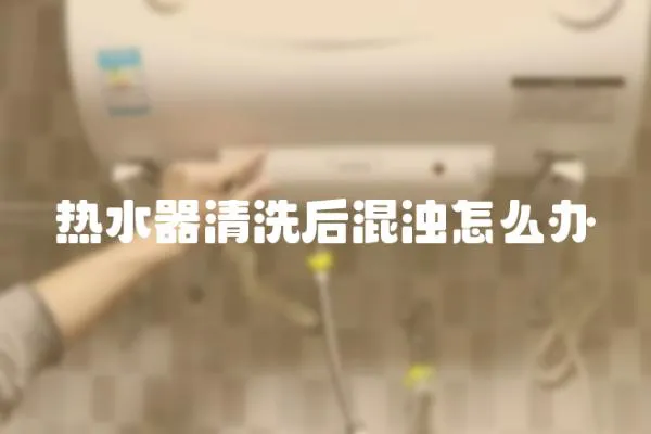 熱水器清洗后混濁怎么辦