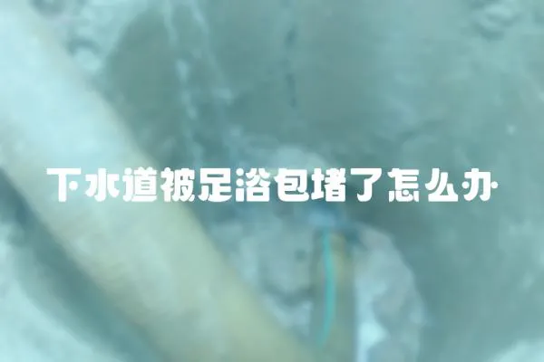 下水道被足浴包堵了怎么办