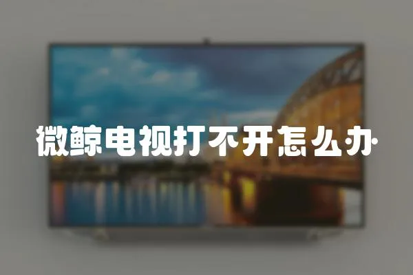 微鯨電視打不開怎么辦