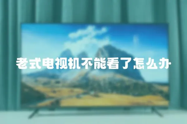 老式電視機不能看了怎么辦
