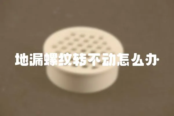 地漏螺紋轉不動怎么辦