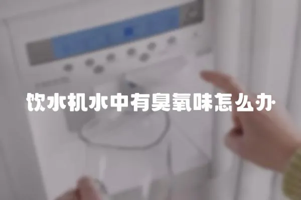飲水機(jī)水中有臭氧味怎么辦