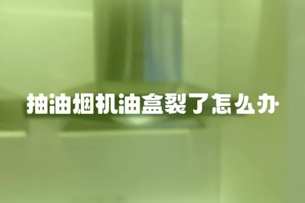 抽油煙機油盒裂了怎么辦