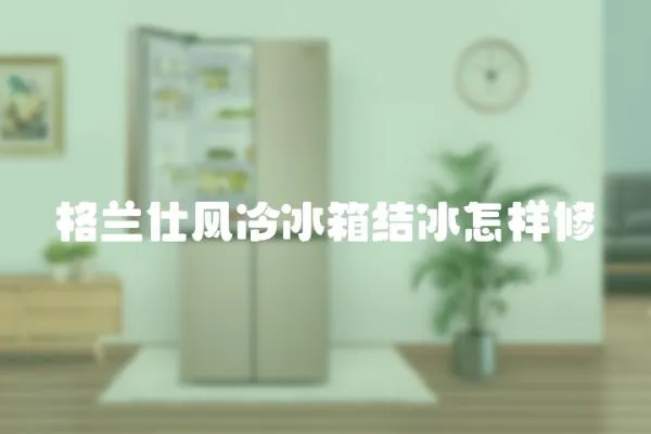 格蘭仕風冷冰箱結冰怎樣修