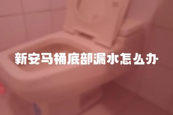 新安馬桶底部漏水怎么辦