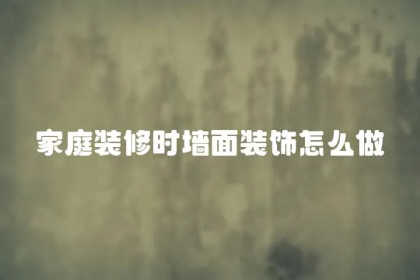 家庭裝修時墻面裝飾怎么做