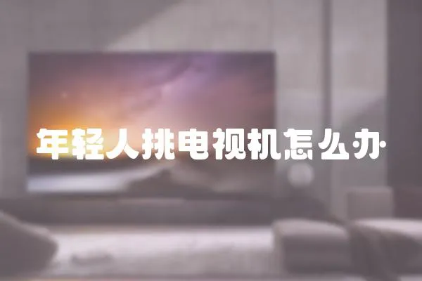 年輕人挑電視機怎么辦