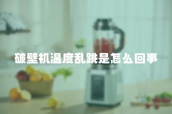 破壁機溫度亂跳是怎么回事