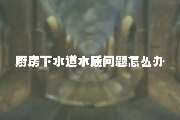 廚房下水道水質問題怎么辦