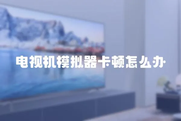 電視機模擬器卡頓怎么辦