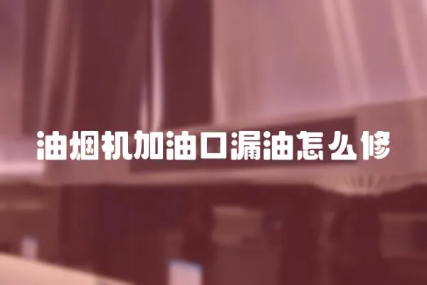 油煙機(jī)加油口漏油怎么修