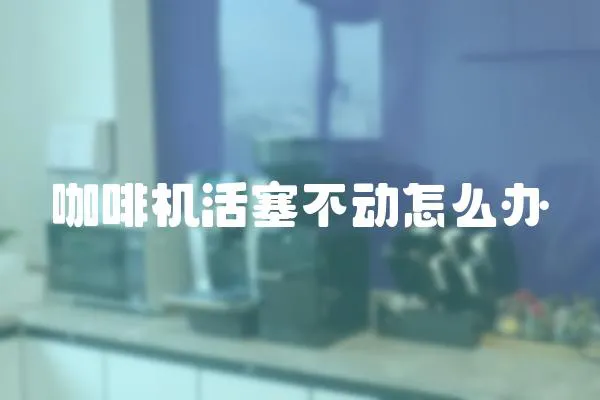 咖啡機活塞不動怎么辦