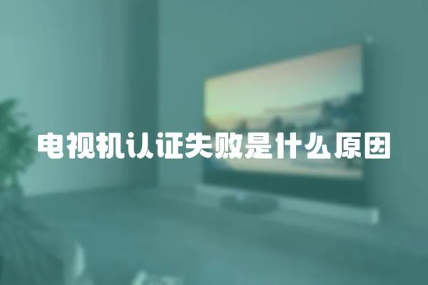 電視機(jī)認(rèn)證失敗是什么原因