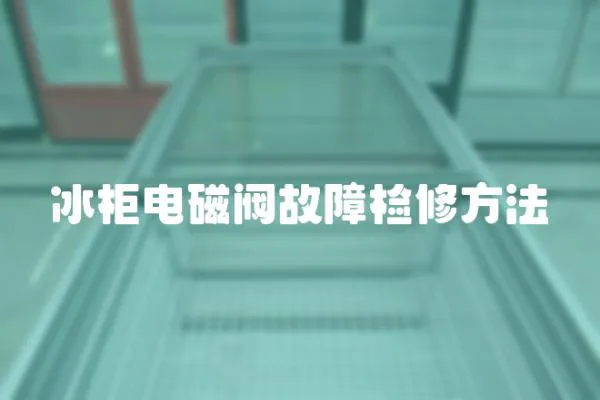 冰柜電磁閥故障檢修方法