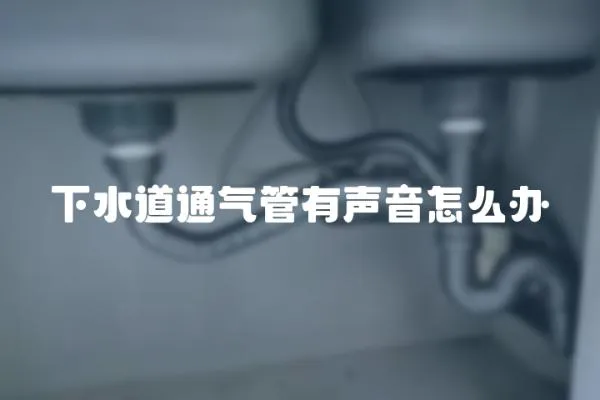 下水道通氣管有聲音怎么辦