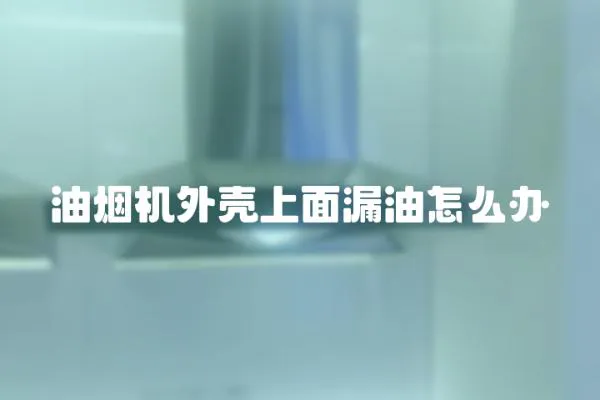 油煙機外殼上面漏油怎么辦