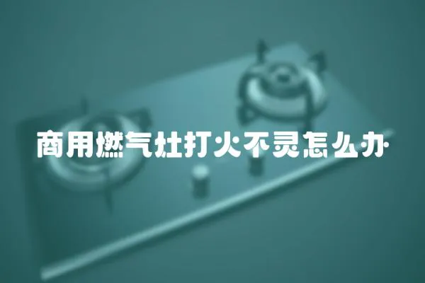 商用燃氣灶打火不靈怎么辦