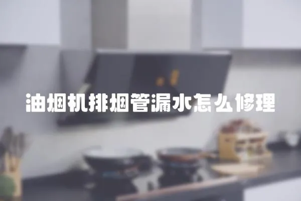 油煙機排煙管漏水怎么修理