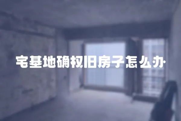 宅基地確權(quán)舊房子怎么辦