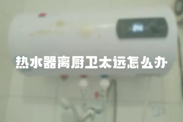 熱水器離廚衛太遠怎么辦