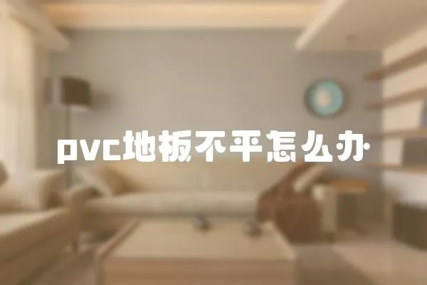 pvc地板不平怎么辦