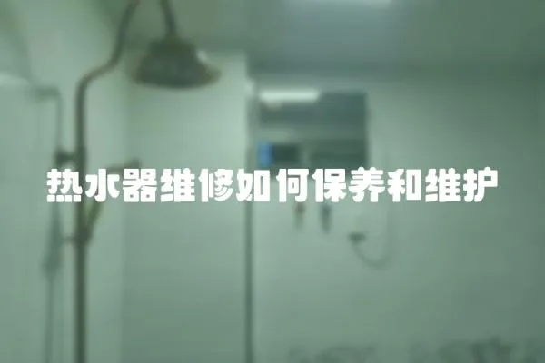 熱水器維修如何保養(yǎng)和維護(hù)