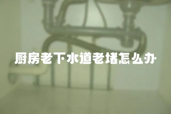 廚房老下水道老堵怎么辦