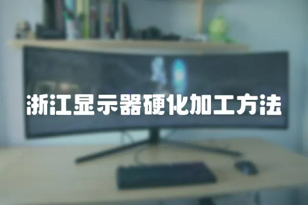 浙江顯示器硬化加工方法