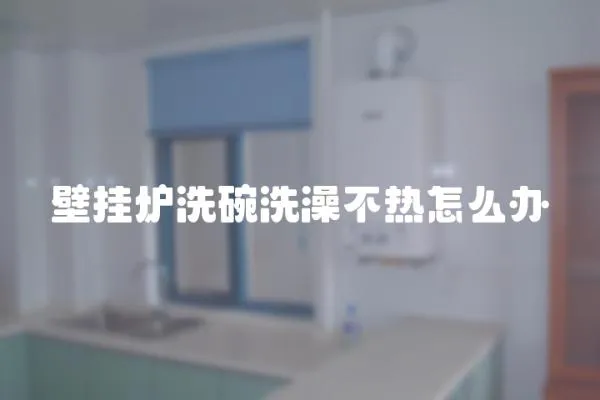 壁掛爐洗碗洗澡不熱怎么辦