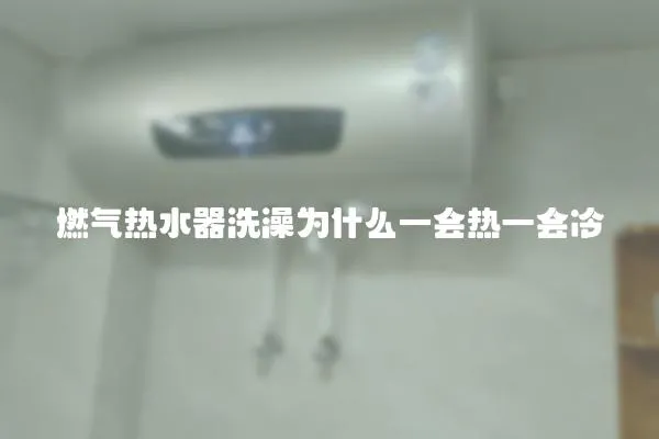 燃氣熱水器洗澡為什么一會熱一會冷