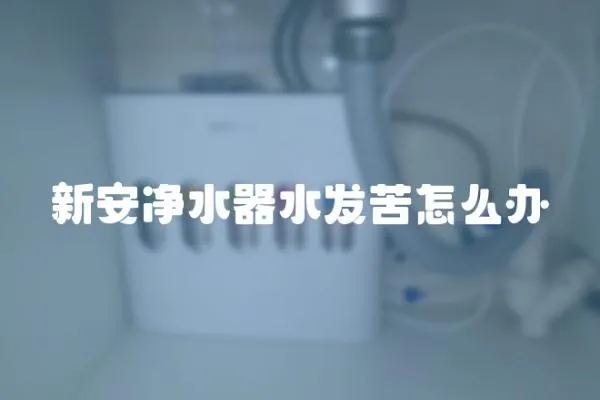 新安凈水器水發(fā)苦怎么辦