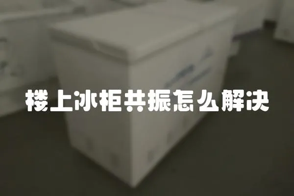 樓上冰柜共振怎么解決