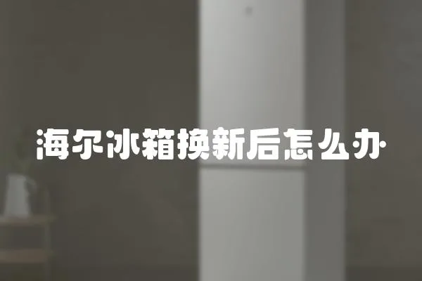 海爾冰箱換新后怎么辦