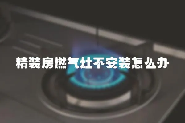 精裝房燃氣灶不安裝怎么辦