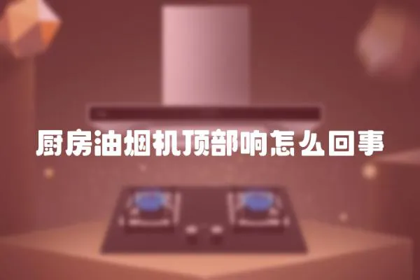 廚房油煙機頂部響怎么回事