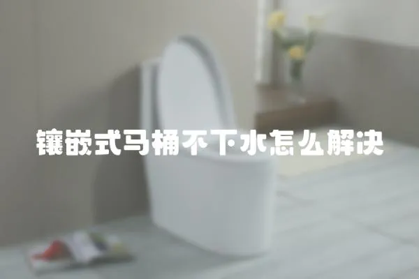 鑲嵌式馬桶不下水怎么解決