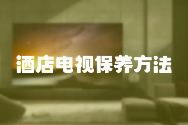 酒店電視保養方法