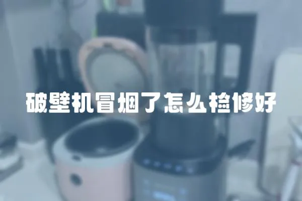 破壁機冒煙了怎么檢修好