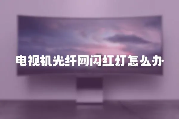 電視機(jī)光纖網(wǎng)閃紅燈怎么辦