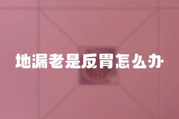 地漏老是反胃怎么辦