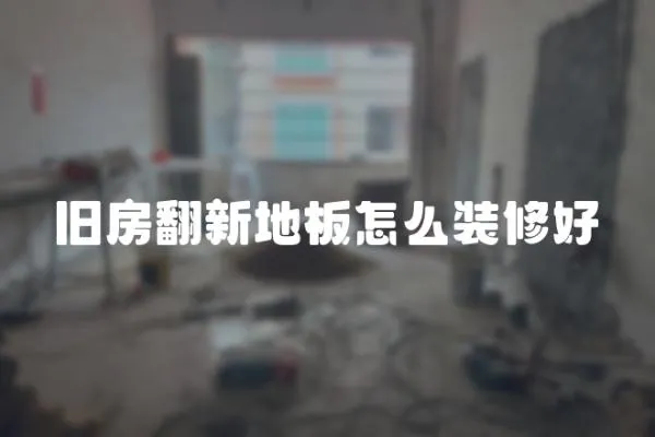 舊房翻新地板怎么裝修好