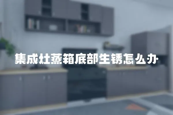 集成灶蒸箱底部生銹怎么辦