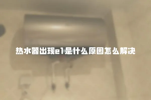 熱水器出現(xiàn)e1是什么原因怎么解決