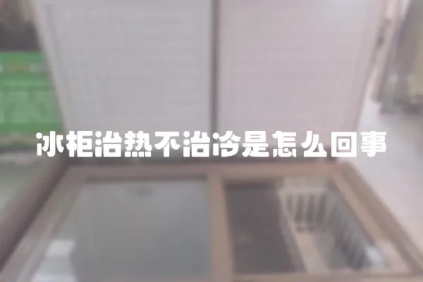 冰柜治熱不治冷是怎么回事