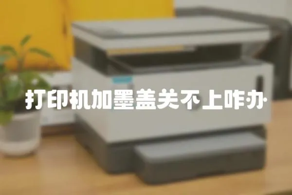 打印機(jī)加墨蓋關(guān)不上咋辦