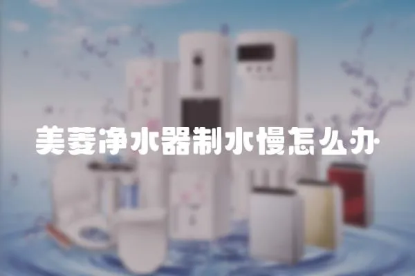 美菱凈水器制水慢怎么辦