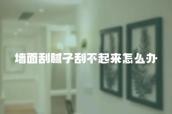 墻面刮膩子刮不起來怎么辦