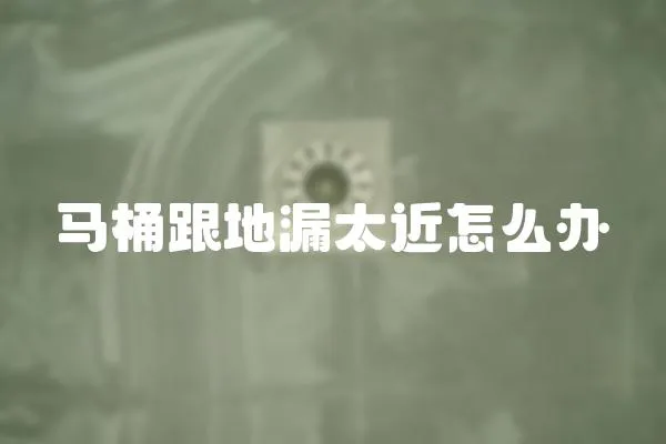 馬桶跟地漏太近怎么辦