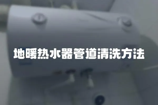 地暖熱水器管道清洗方法